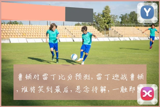 鲁顿对雷丁比分预测,雷丁迎战鲁顿,谁将笑到最后,悬念待解,一触即发