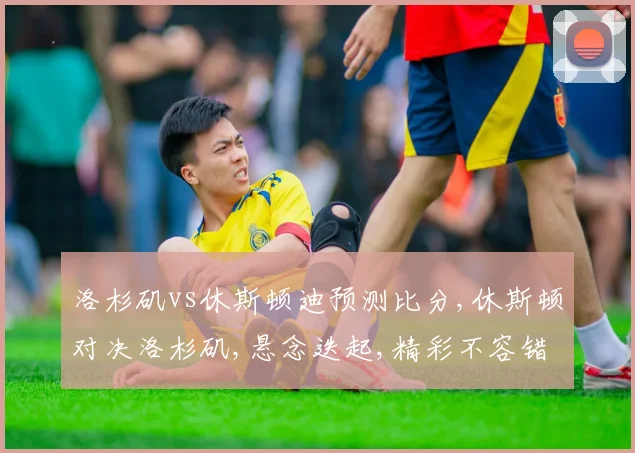 洛杉矶vs休斯顿迪预测比分,休斯顿对决洛杉矶,悬念迭起,精彩不容错过,预测战况激烈