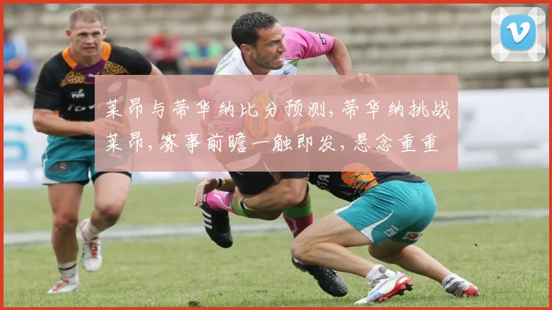 莱昂与蒂华纳比分预测,蒂华纳挑战莱昂,赛事前瞻一触即发,悬念重重
