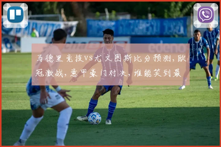 马德里竞技vs尤文图斯比分预测,欧冠激战,意甲豪门对决,谁能笑到最后